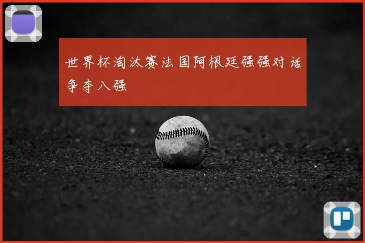 世界杯淘汰赛法国阿根廷强强对话争夺八强