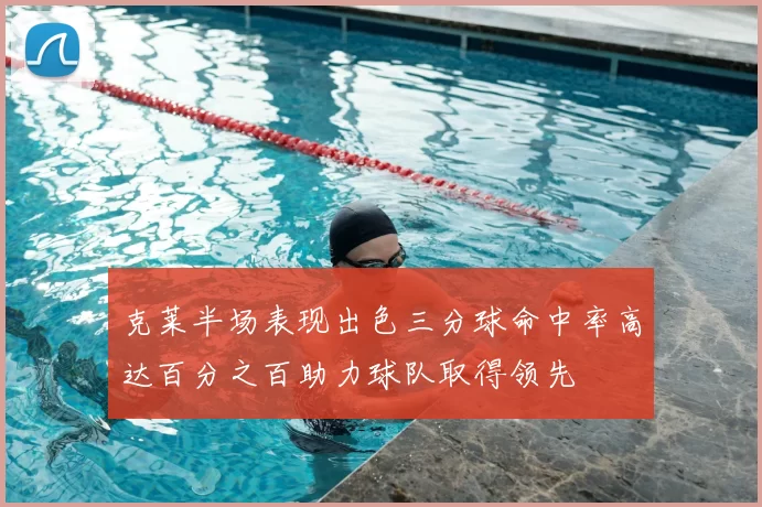 克莱半场表现出色三分球命中率高达百分之百助力球队取得领先