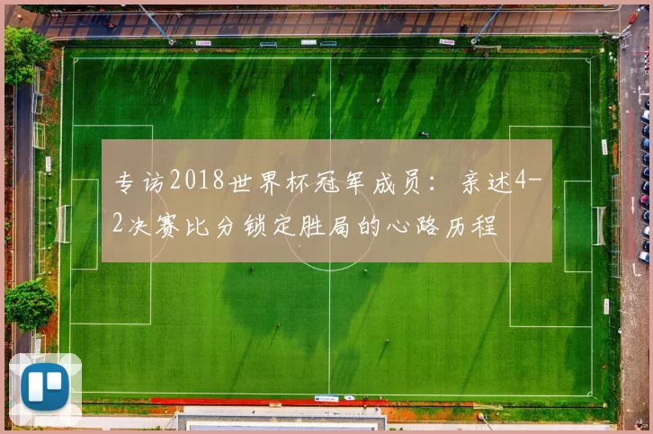 专访2018世界杯冠军成员：亲述4-2决赛比分锁定胜局的心路历程