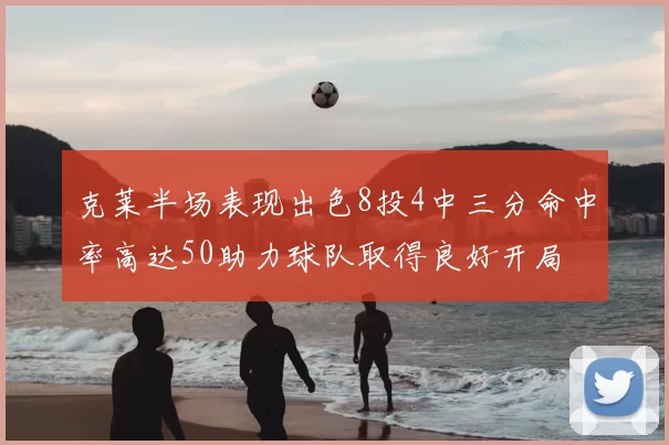 克莱半场表现出色8投4中三分命中率高达50助力球队取得良好开局