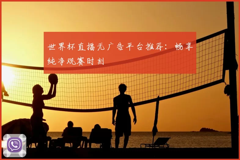 世界杯直播无广告平台推荐:畅享纯净观赛时刻