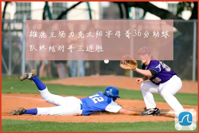 雄鹿主场力克太阳字母哥36分助球队终结对手三连胜