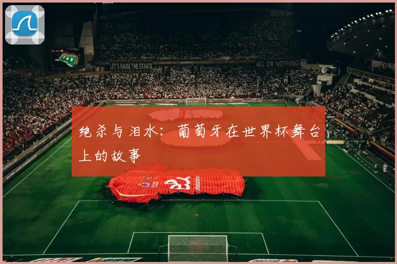 绝杀与泪水:葡萄牙在世界杯舞台上的故事