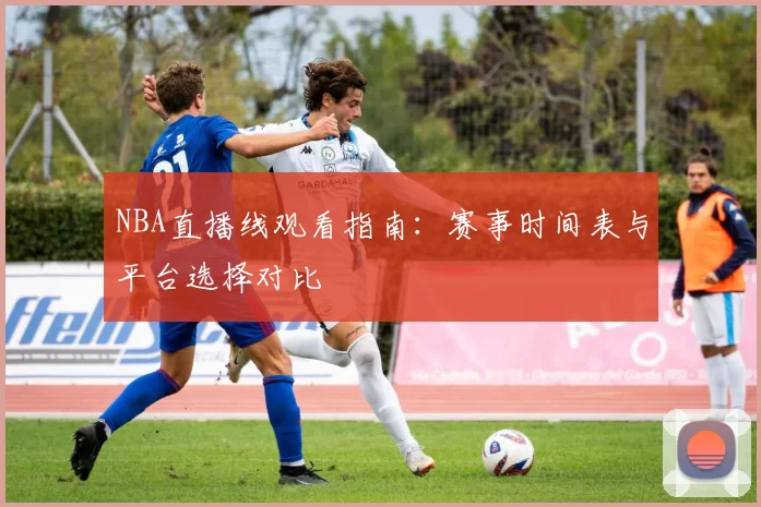NBA直播线观看指南：赛事时间表与平台选择对比