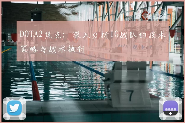 DOTA2焦点：深入分析IG战队的技术策略与战术执行