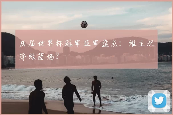 历届世界杯冠军亚军盘点：谁主沉浮绿茵场？