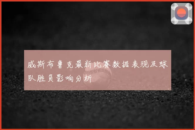威斯布鲁克最新比赛数据表现及球队胜负影响分析