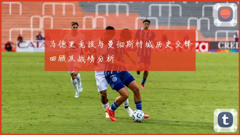 马德里竞技与曼彻斯特城历史交锋回顾及战绩分析