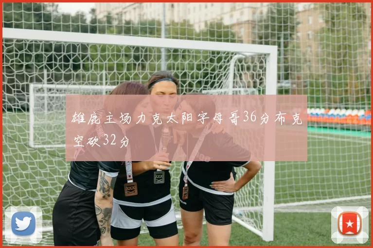 雄鹿主场力克太阳字母哥36分布克空砍32分