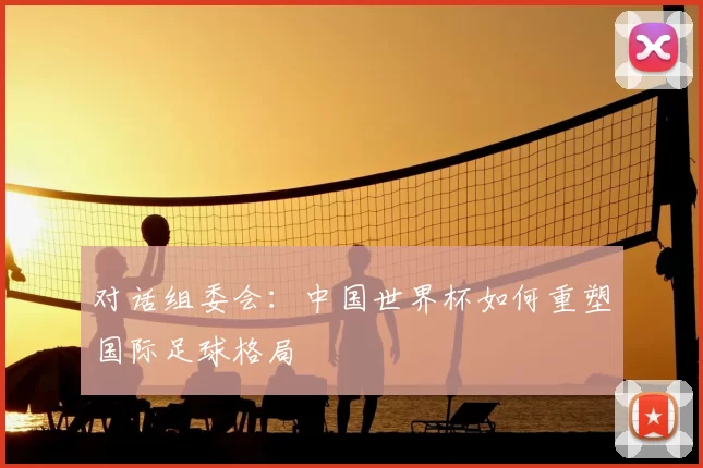 对话组委会:中国世界杯如何重塑国际足球格局