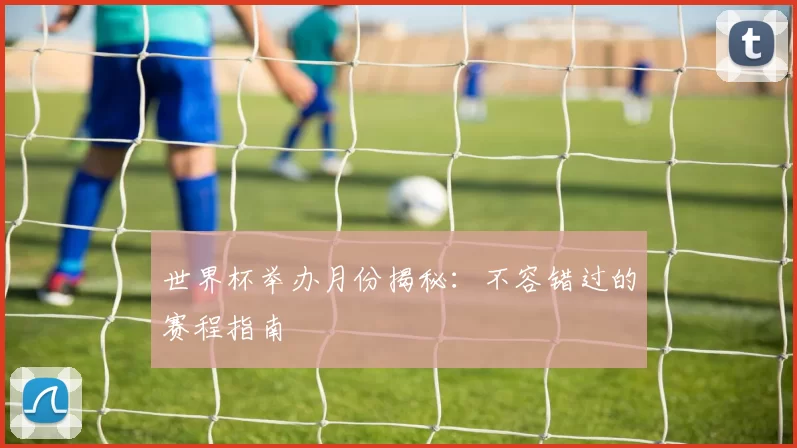 世界杯举办月份揭秘：不容错过的赛程指南