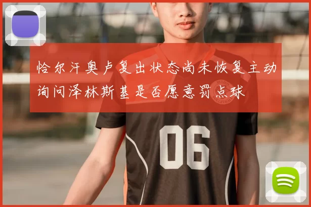 恰尔汗奥卢复出状态尚未恢复主动询问泽林斯基是否愿意罚点球