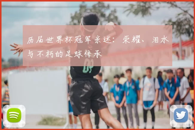 历届世界杯冠军亲述：荣耀、泪水与不朽的足球传承