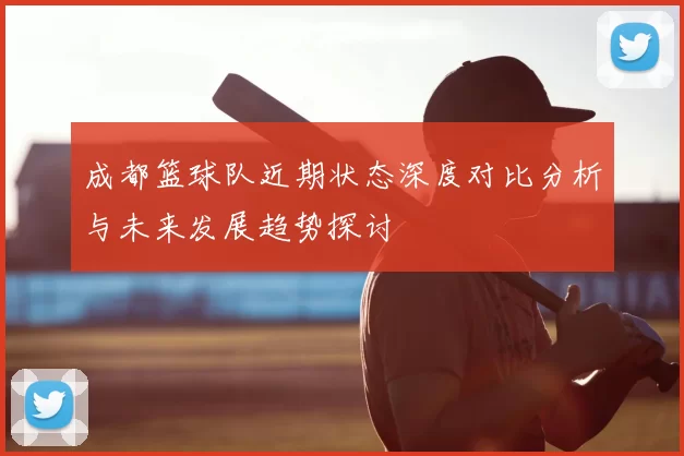 成都篮球队近期状态深度对比分析与未来发展趋势探讨