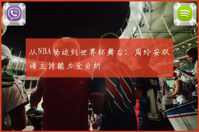 从NBA场边到世界杯舞台：周玲安双语主持能力全分析