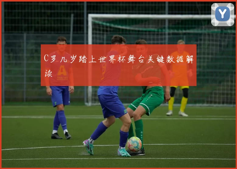 C罗几岁踏上世界杯舞台关键数据解读