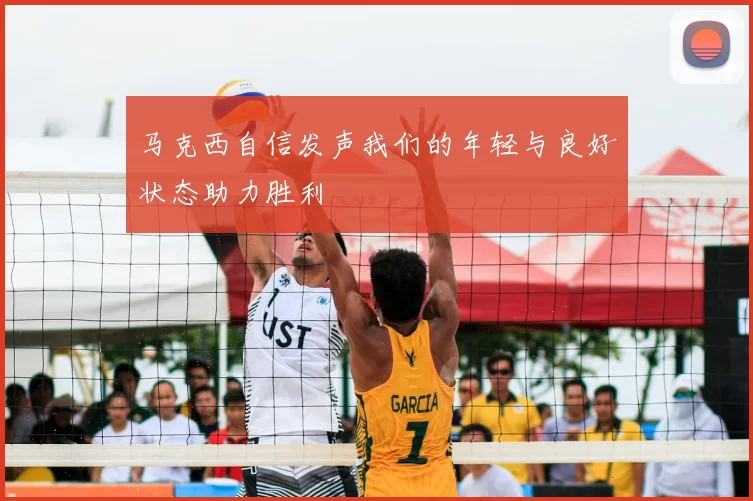 马克西自信发声我们的年轻与良好状态助力胜利