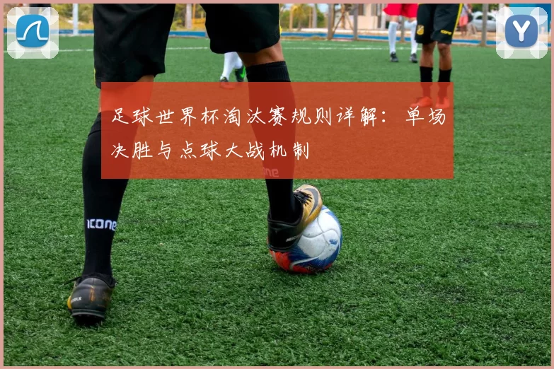 足球世界杯淘汰赛规则详解：单场决胜与点球大战机制