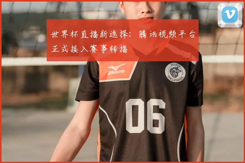 世界杯直播新选择：腾讯视频平台正式接入赛事转播