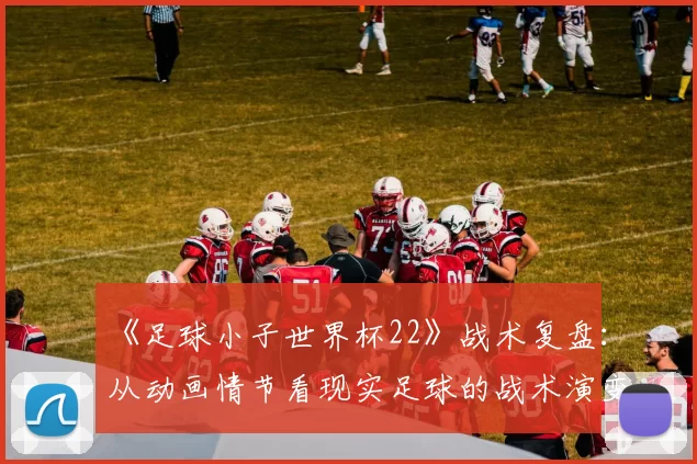 《足球小子世界杯22》战术复盘:从动画情节看现实足球的战术演变