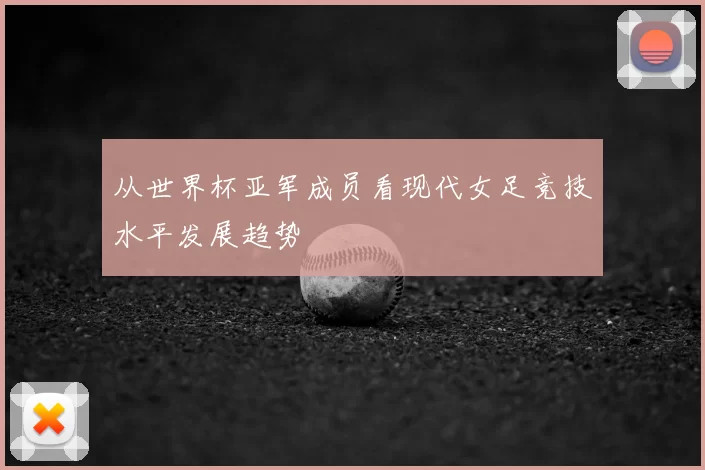 从世界杯亚军成员看现代女足竞技水平发展趋势