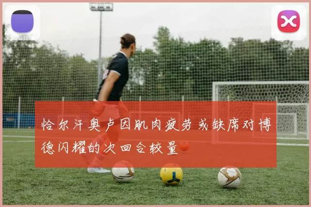 恰尔汗奥卢因肌肉疲劳或缺席对博德闪耀的次回合较量
