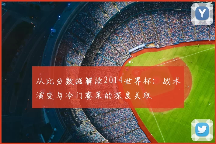 从比分数据解读2014世界杯:战术演变与冷门赛果的深度关联
