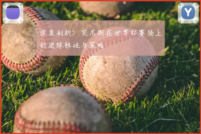 深度剖析:突尼斯在世界杯赛场上的进球轨迹与策略